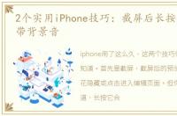 2个实用iPhone技巧：截屏后长按、录文章带背景音