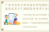 广东水利电力职业技术学院2021年录取分数线是多少？2022高考考多少分？