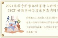 2021高考专科录取结果什么时候公布安徽（2021安徽专科志愿录取查询时间）