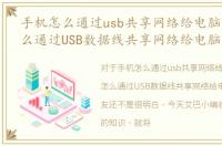 手机怎么通过usb共享网络给电脑，手机怎么通过USB数据线共享网络给电脑