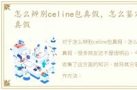 怎么辨别celine包真假，怎么鉴定celine真假