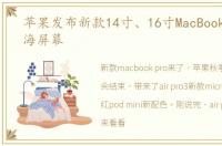 苹果发布新款14寸、16寸MacBook Pro,刘海屏幕