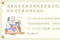 闲鱼没有芝麻信用的买家能信吗，闲鱼如何取消芝麻信用的授权