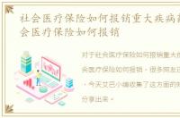 社会医疗保险如何报销重大疾病药费，社会医疗保险如何报销