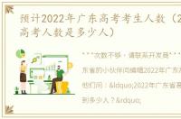 预计2022年广东高考考生人数（2021广东高考人数是多少人）