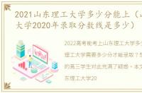 2021山东理工大学多少分能上（山东理工大学2020年录取分数线是多少）