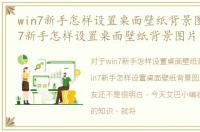 win7新手怎样设置桌面壁纸背景图片，Win7新手怎样设置桌面壁纸背景图片