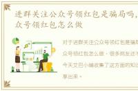 进群关注公众号领红包是骗局吗，关注公众号领红包怎么做