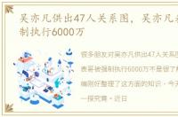 吴亦凡供出47人关系图，吴亦凡表哥被强制执行6000万