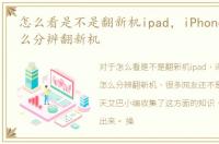 怎么看是不是翻新机ipad，iPhone/iPad怎么分辨翻新机