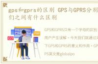 gps和gprs的区别 GPS与GPRS分别是什么它们之间有什么区别