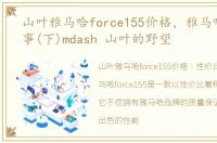 山叶雅马哈force155价格，雅马哈品牌故事(下)mdash 山叶的野望