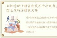 如何清理注册表卸载不干净现象，如何清理无效的注册表文件