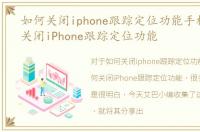 如何关闭iphone跟踪定位功能手机，如何关闭iPhone跟踪定位功能