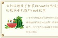 如何给魅族手机获取root权限设置，如何给魅族手机获取root权限