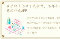 在手机上怎么下载软件，怎样在手机上下载软件或APP