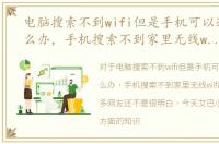 电脑搜索不到wifi但是手机可以连得上怎么办，手机搜索不到家里无线wifi怎么办