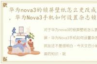 华为nova3的锁屏壁纸怎么更改成杂志锁屏，华为Nova3手机如何设置杂志锁屏