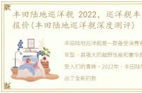 丰田陆地巡洋舰 2022，巡洋舰丰田2022款报价(丰田陆地巡洋舰深度测评)