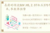 名爵的顶流SUV:HS,2.0T机头370牛 middot 米,参数很强势