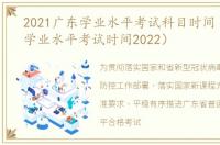 2021广东学业水平考试科目时间（广东省学业水平考试时间2022）