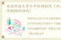 西南科技大学今年的调档线（西南科技大学2020投档线）