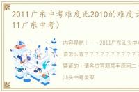 2011广东中考难度比2010的难度大吗?（2011广东中考）