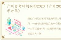 广州自考时间安排2020（广东2021十月自考时间）