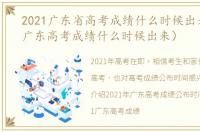 2021广东省高考成绩什么时候出来（2021广东高考成绩什么时候出来）