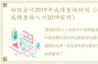 初级会计2019年成绩查询时间（初级会计成绩查询入口2019官网）