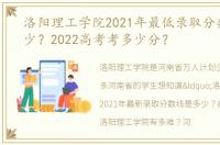 洛阳理工学院2021年最低录取分数线是多少？2022高考考多少分？