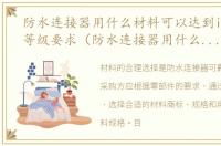 防水连接器用什么材料可以达到ip68防水等级要求（防水连接器用什么材料可以达到IP68防水等级）