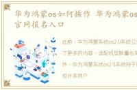 华为鸿蒙os如何操作 华为鸿蒙os2.0系统官网报名入口